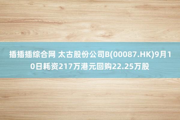 插插插综合网 太古股份公司B(00087.HK)9月10日耗资217万港元回购22.25万股
