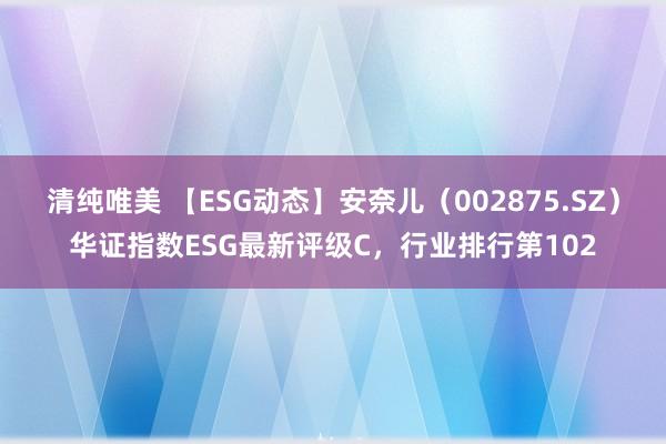 清纯唯美 【ESG动态】安奈儿（002875.SZ）华证指数ESG最新评级C，行业排行第102