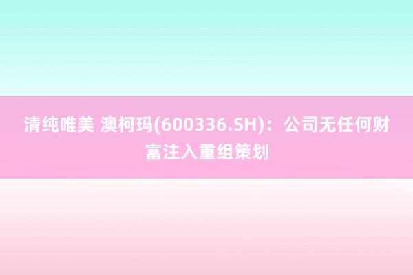 清纯唯美 澳柯玛(600336.SH)：公司无任何财富注入重组策划