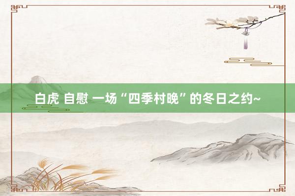 白虎 自慰 一场“四季村晚”的冬日之约~