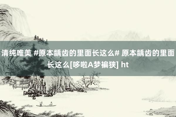 清纯唯美 #原本龋齿的里面长这么# 原本龋齿的里面长这么[哆啦A梦褊狭] ht