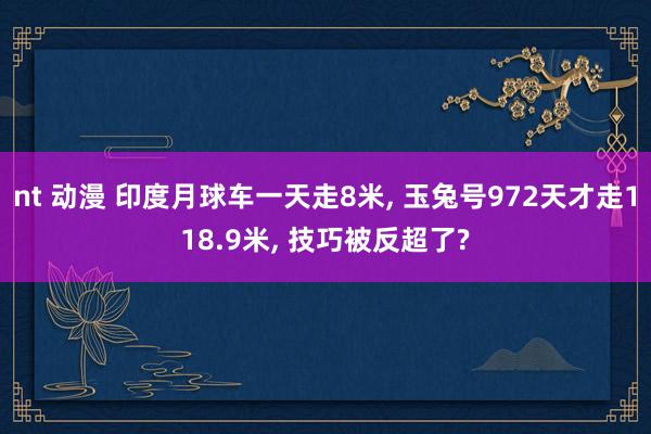 nt 动漫 印度月球车一天走8米， 玉兔号972天才走118.9米， 技巧被反超了?