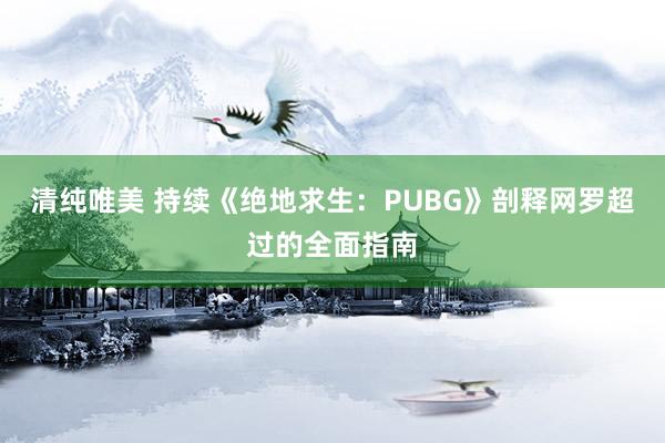 清纯唯美 持续《绝地求生：PUBG》剖释网罗超过的全面指南