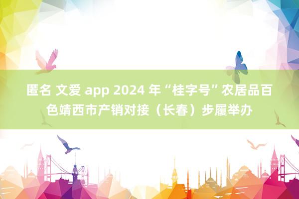 匿名 文爱 app 2024 年“桂字号”农居品百色靖西市产销对接（长春）步履举办