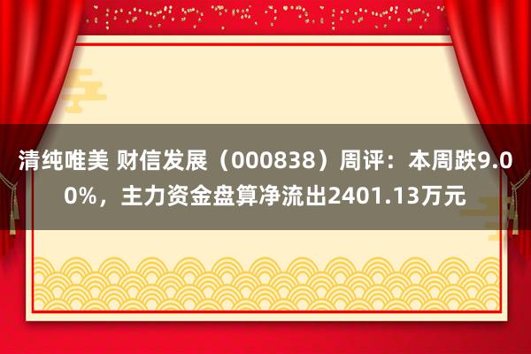 清纯唯美 财信发展（000838）周评：本周跌9.00%，主力资金盘算净流出2401.13万元