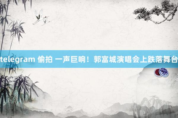 telegram 偷拍 一声巨响！郭富城演唱会上跌落舞台