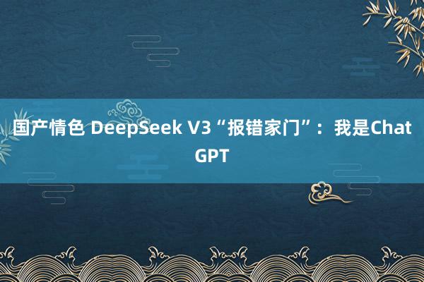 国产情色 DeepSeek V3“报错家门”：我是ChatGPT