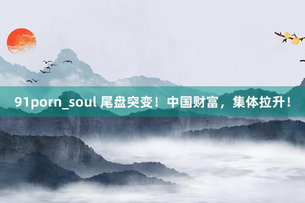 91porn_soul 尾盘突变！中国财富，集体拉升！