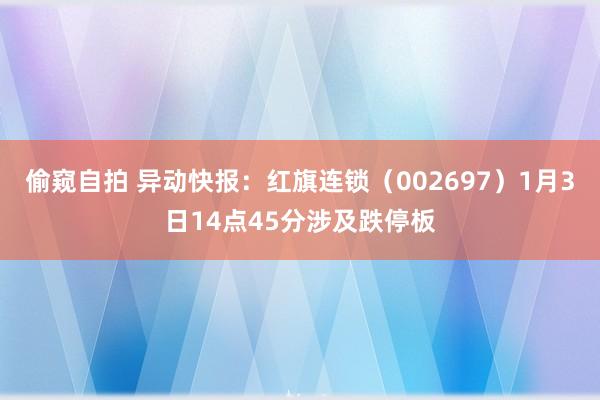 偷窥自拍 异动快报：红旗连锁（002697）1月3日14点45分涉及跌停板