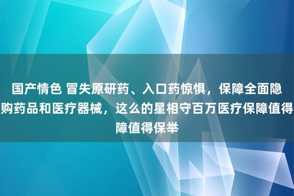 国产情色 冒失原研药、入口药惊惧，保障全面隐敝外购药品和医疗器械，这么的星相守百万医疗保障值得保举