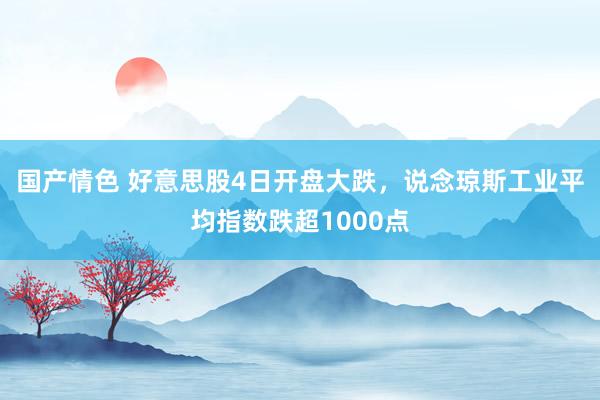 国产情色 好意思股4日开盘大跌，说念琼斯工业平均指数跌超1000点