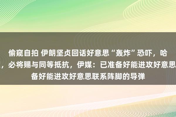 偷窥自拍 伊朗坚贞回话好意思“轰炸”恐吓，哈梅内伊：若遭袭，必将赐与同等抵抗，伊媒：已准备好能进攻好意思联系阵脚的导弹