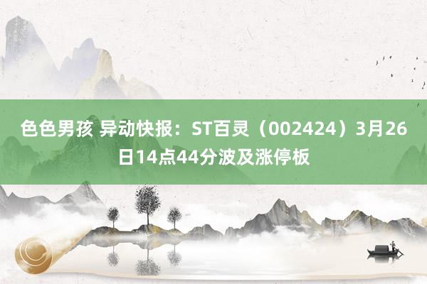 色色男孩 异动快报：ST百灵（002424）3月26日14点44分波及涨停板