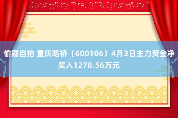 偷窥自拍 重庆路桥（600106）4月3日主力资金净买入1278.56万元