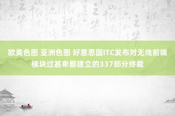 欧美色图 亚洲色图 好意思国ITC发布对无线前端模块过甚卑鄙建立的337部分终裁