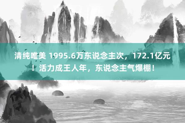 清纯唯美 1995.6万东说念主次，172.1亿元！活力成王人年，东说念主气爆棚！