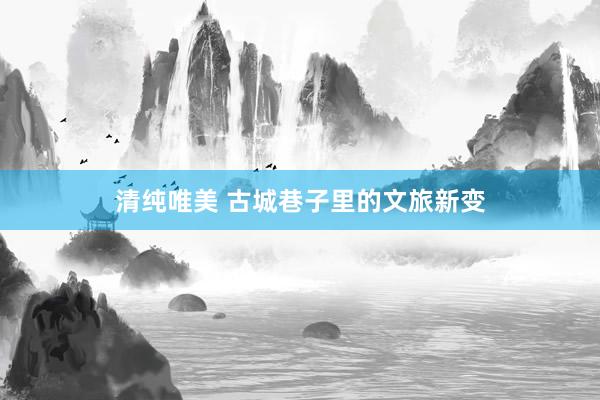 清纯唯美 古城巷子里的文旅新变