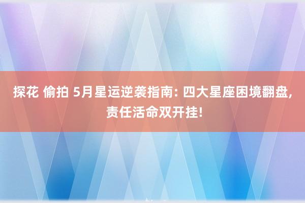 探花 偷拍 5月星运逆袭指南: 四大星座困境翻盘， 责任活命双开挂!