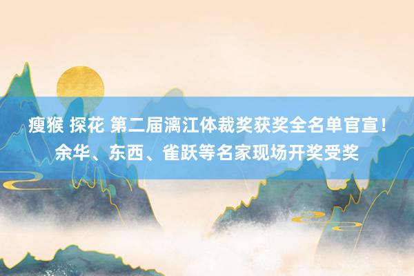 瘦猴 探花 第二届漓江体裁奖获奖全名单官宣！余华、东西、雀跃等名家现场开奖受奖